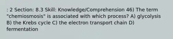 : 2 Section: 8.3 Skill: Knowledge/Comprehension 46) The term "chemiosmosis" is associated with which process? A) glycolysis B) the Krebs cycle C) the electron transport chain D) fermentation