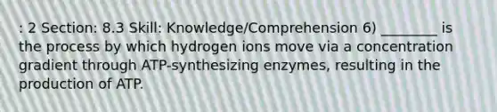 : 2 Section: 8.3 Skill: Knowledge/Comprehension 6) ________ is the process by which hydrogen ions move via a concentration gradient through ATP-synthesizing enzymes, resulting in the production of ATP.