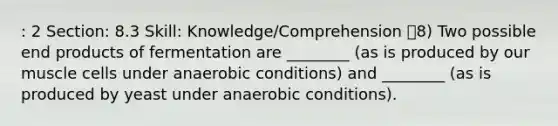 : 2 Section: 8.3 Skill: Knowledge/Comprehension 8) Two possible end products of fermentation are ________ (as is produced by our muscle cells under anaerobic conditions) and ________ (as is produced by yeast under anaerobic conditions).