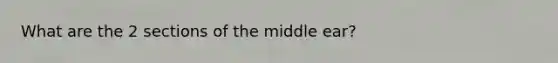 What are the 2 sections of the middle ear?