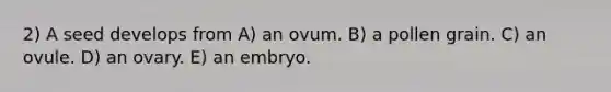 2) A seed develops from A) an ovum. B) a pollen grain. C) an ovule. D) an ovary. E) an embryo.