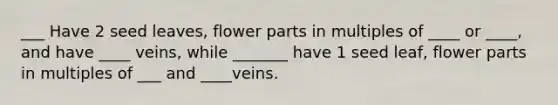 ___ Have 2 seed leaves, flower parts in multiples of ____ or ____, and have ____ veins, while _______ have 1 seed leaf, flower parts in multiples of ___ and ____veins.