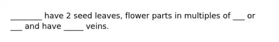 ________ have 2 seed leaves, flower parts in multiples of ___ or ___ and have _____ veins.