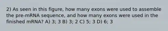 2) As seen in this figure, how many exons were used to assemble the pre-mRNA sequence, and how many exons were used in the finished mRNA? A) 3; 3 B) 3; 2 C) 5; 3 D) 6; 3