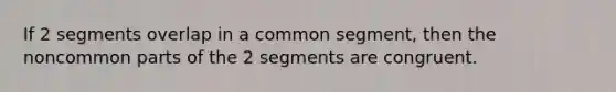 If 2 segments overlap in a common segment, then the noncommon parts of the 2 segments are congruent.