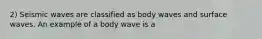 2) Seismic waves are classified as body waves and surface waves. An example of a body wave is a