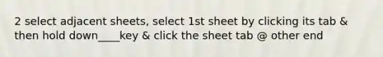 2 select adjacent sheets, select 1st sheet by clicking its tab & then hold down____key & click the sheet tab @ other end