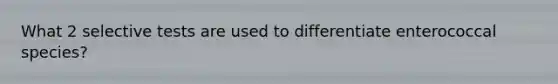 What 2 selective tests are used to differentiate enterococcal species?