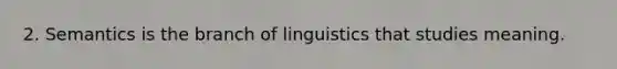 2. Semantics is the branch of linguistics that studies meaning.