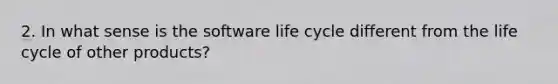 2. In what sense is the software life cycle different from the life cycle of other products?