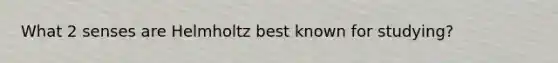 What 2 senses are Helmholtz best known for studying?