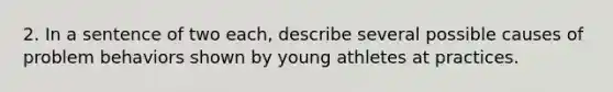 2. In a sentence of two each, describe several possible causes of problem behaviors shown by young athletes at practices.