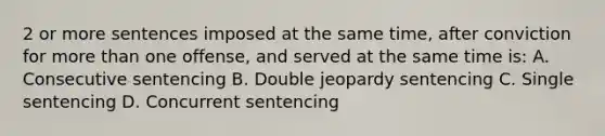 2 or more sentences imposed at the same time, after conviction for more than one offense, and served at the same time is: A. Consecutive sentencing B. Double jeopardy sentencing C. Single sentencing D. Concurrent sentencing