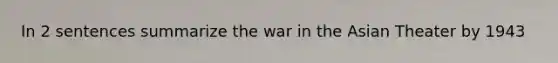 In 2 sentences summarize the war in the Asian Theater by 1943