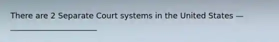 There are 2 Separate Court systems in the United States — ______________________