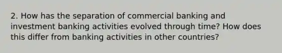 2. How has the separation of commercial banking and investment banking activities evolved through time? How does this differ from banking activities in other countries?