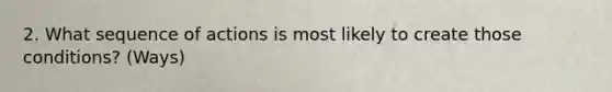 2. What sequence of actions is most likely to create those conditions? (Ways)