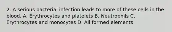 2. A serious bacterial infection leads to more of these cells in the blood. A. Erythrocytes and platelets B. Neutrophils C. Erythrocytes and monocytes D. All formed elements