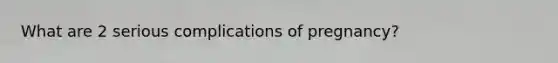 What are 2 serious complications of pregnancy?