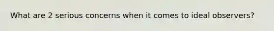 What are 2 serious concerns when it comes to ideal observers?