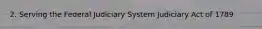 2. Serving the Federal Judiciary System Judiciary Act of 1789