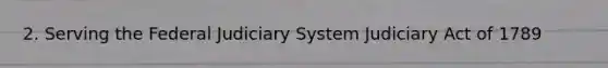 2. Serving the Federal Judiciary System Judiciary Act of 1789