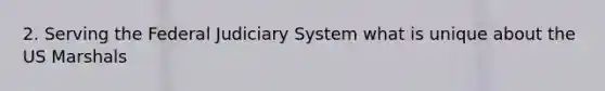 2. Serving the Federal Judiciary System what is unique about the US Marshals