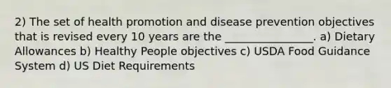 2) The set of health promotion and disease prevention objectives that is revised every 10 years are the ________________. a) Dietary Allowances b) Healthy People objectives c) USDA Food Guidance System d) US Diet Requirements