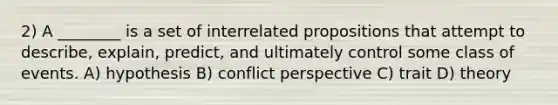 2) A ________ is a set of interrelated propositions that attempt to describe, explain, predict, and ultimately control some class of events. A) hypothesis B) conflict perspective C) trait D) theory