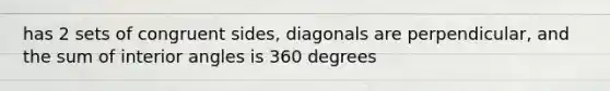 has 2 sets of congruent sides, diagonals are perpendicular, and the sum of interior angles is 360 degrees