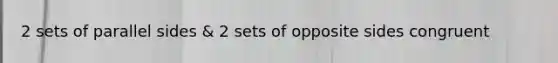2 sets of parallel sides & 2 sets of opposite sides congruent