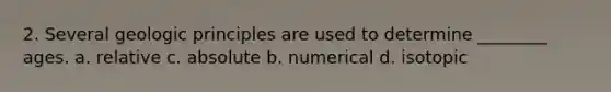 2. Several geologic principles are used to determine ________ ages. a. relative c. absolute b. numerical d. isotopic