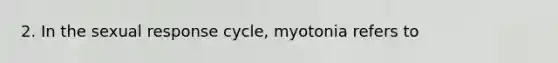 2. In the sexual response cycle, myotonia refers to