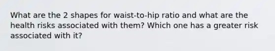 What are the 2 shapes for waist-to-hip ratio and what are the health risks associated with them? Which one has a greater risk associated with it?