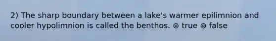 2) The sharp boundary between a lake's warmer epilimnion and cooler hypolimnion is called the benthos. ⊚ true ⊚ false