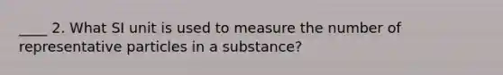 ____ 2. What SI unit is used to measure the number of representative particles in a substance?