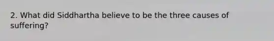 2. What did Siddhartha believe to be the three causes of suffering?