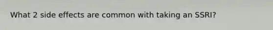 What 2 side effects are common with taking an SSRI?