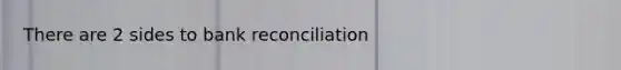 There are 2 sides to bank reconciliation
