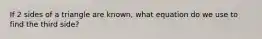 If 2 sides of a triangle are known, what equation do we use to find the third side?