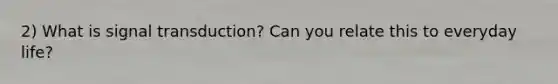 2) What is signal transduction? Can you relate this to everyday life?