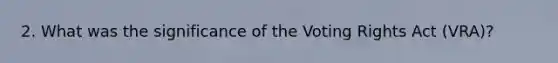 2. What was the significance of the Voting Rights Act (VRA)?