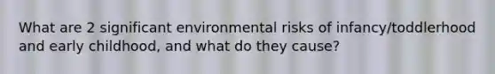 What are 2 significant environmental risks of infancy/toddlerhood and early childhood, and what do they cause?