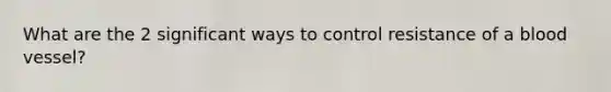 What are the 2 significant ways to control resistance of a blood vessel?