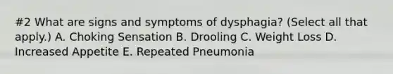 #2 What are signs and symptoms of dysphagia? (Select all that apply.) A. Choking Sensation B. Drooling C. Weight Loss D. Increased Appetite E. Repeated Pneumonia