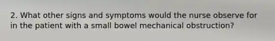 2. What other signs and symptoms would the nurse observe for in the patient with a small bowel mechanical obstruction?