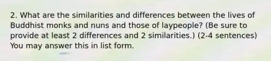 2. What are the similarities and differences between the lives of Buddhist monks and nuns and those of laypeople? (Be sure to provide at least 2 differences and 2 similarities.) (2-4 sentences) You may answer this in list form.