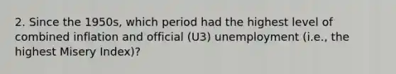 2. Since the 1950s, which period had the highest level of combined inflation and official (U3) unemployment (i.e., the highest Misery Index)?