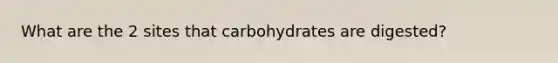 What are the 2 sites that carbohydrates are digested?