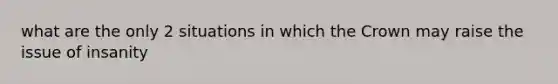 what are the only 2 situations in which the Crown may raise the issue of insanity